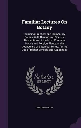 Familiar Lectures On Botany: Including Practical and Elementary Botany, With Generic and Specific Descriptions of the Most Common Native and Foreign Plants, and a Vocabulary of 
