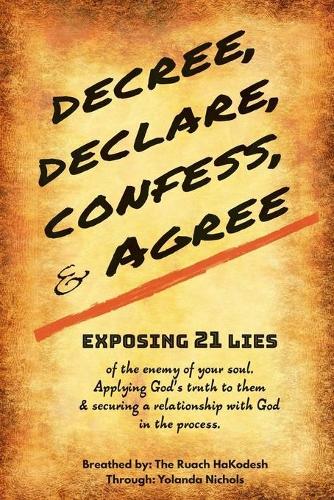 Decree, Declare, Confess, and Agree: Exposing 21 Lies of the Enemy of Your Soul. Applying God's Truth to Them, and Securing a Relationship with God in the Process