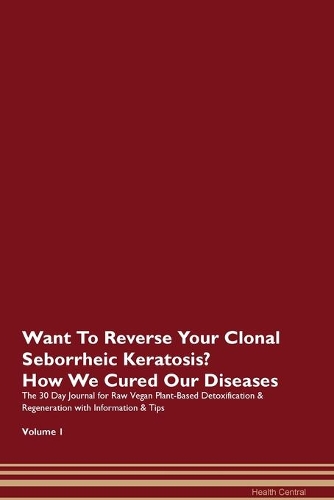 Want To Reverse Your Clonal Seborrheic Keratosis? How We Cured Our Diseases. The 30 Day Journal for Raw Vegan Plant-Based Detoxification & Regeneration with Information & Tips Volume 1