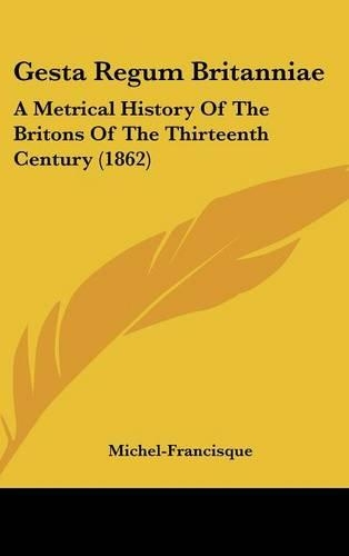 Gesta Regum Britanniae: A Metrical History Of The Britons Of The Thirteenth Century (1862)