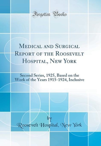 Medical and Surgical Report of the Roosevelt Hospital, New York: Second Series, 1925, Based on the Work of the Years 1915-1924, Inclusive (Classic Reprint)