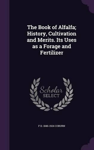 The Book of Alfalfa; History, Cultivation and Merits. Its Uses as a Forage and Fertilizer