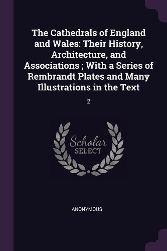 The Cathedrals of England and Wales: Their History, Architecture, and Associations; With a Series of Rembrandt Plates and Many Illustrations in the Text: 2