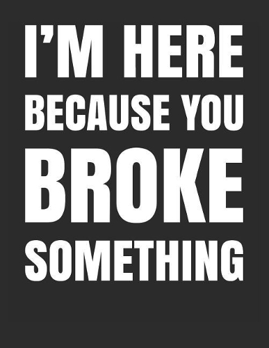 I'm Here Because You Broke Something