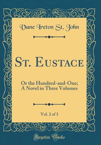 St. Eustace, Vol. 2 of 3: Or the Hundred-and-One; A Novel in Three Volumes (Classic Reprint)