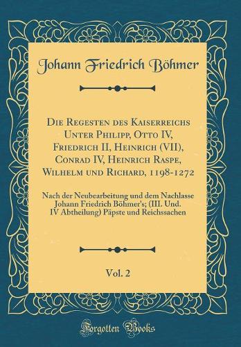 Die Regesten des Kaiserreichs Unter Philipp, Otto IV, Friedrich II, Heinrich (VII), Conrad IV, Heinrich Raspe, Wilhelm und Richard, 1198-1272, Vol. 2: Nach der Neubearbeitung und dem Nachlasse Johann Friedrich Böhmer's; (III. Und. IV Abtheilung) Pä