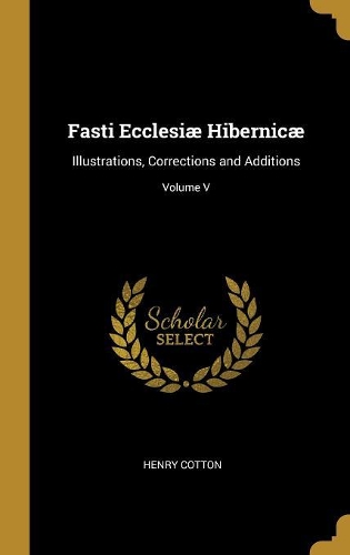 Fasti Ecclesiæ Hibernicæ: Illustrations, Corrections and Additions; Volume V
