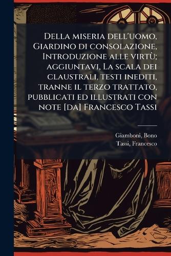 Della miseria dell'uomo, Giardino di consolazione, Introduzione alle virtÃ¹; aggiuntavi, La scala dei claustrali, testi inediti, tranne il terzo trattato, pubblicati ed illustrati con note [da] Francesco Tassi
