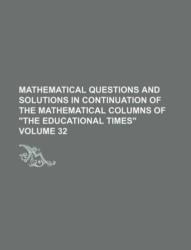Mathematical Questions and Solutions in Continuation of the Mathematical Columns of the Educational Times Volume 32