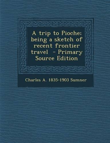 A Trip to Pioche; Being a Sketch of Recent Frontier Travel - Primary Source Edition