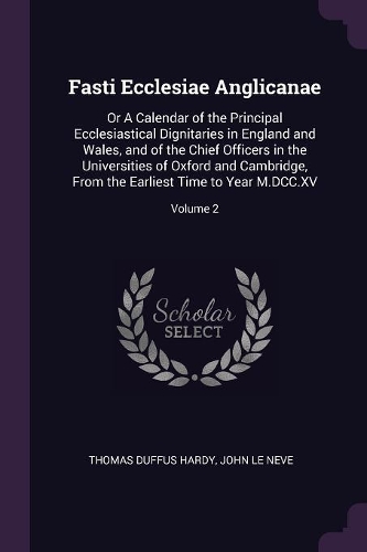 Fasti Ecclesiae Anglicanae: Or A Calendar of the Principal Ecclesiastical Dignitaries in England and Wales, and of the Chief Officers in the Universities of Oxford and Cambridg