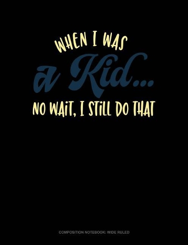 When I Was a Kid.. No Wait, I Still Do That: Composition Notebook: Wide Ruled(465 Composition Notebook: Wide Ruled)