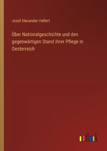 Über Nationalgeschichte und den gegenwärtigen Stand ihrer Pflege in Oesterreich