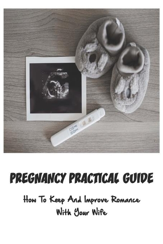 Pregnancy Practical Guide: How To Keep And Improve Romance With Your Wife: How To Prepare To Be A Good Father