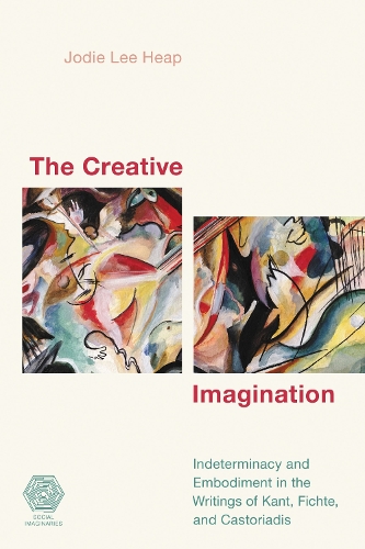 The Creative Imagination: Indeterminacy and Embodiment in the Writings of Kant, Fichte, and Castoriadis(Social Imaginaries)