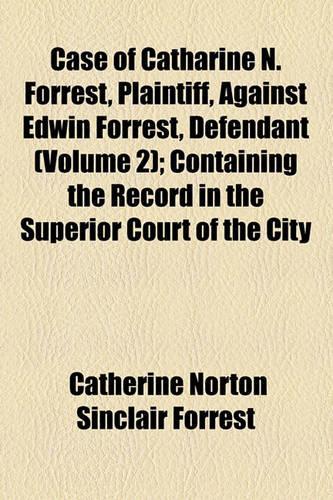Case of Catharine N. Forrest, Plaintiff, Against Edwin Forrest, Defendant (Volume 2); Containing the Record in the Superior Court of the City of New York, the Opinions in That Court, the Statement and Points for Each Party in the Court of Appeals a