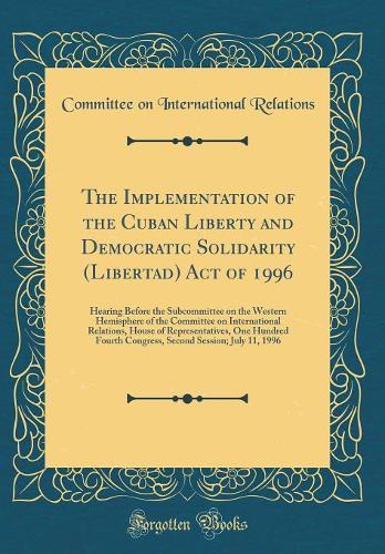 The Implementation of the Cuban Liberty and Democratic Solidarity (Libertad) Act of 1996: Hearing Before the Subcommittee on the Western Hemisphere of the Committee on International Relations, House of Representatives, One Hundred Fourth Congress, 