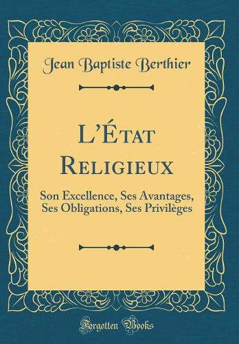 L'État Religieux: Son Excellence, Ses Avantages, Ses Obligations, Ses Privilèges (Classic Reprint)