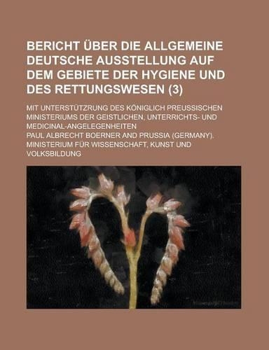 Bericht Uber Die Allgemeine Deutsche Ausstellung Auf Dem Gebiete Der Hygiene Und Des Rettungswesen; Mit Unterstutzrung Des Koniglich Preussischen Mini