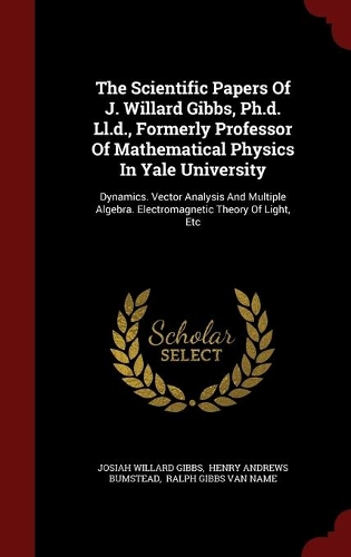 The Scientific Papers Of J. Willard Gibbs, Ph.d. Ll.d., Formerly Professor Of Mathematical Physics In Yale University