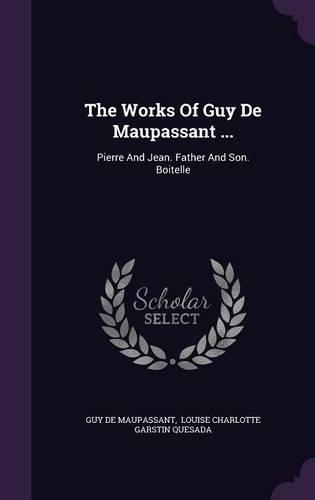 The Works Of Guy De Maupassant ...: Pierre And Jean. Father And Son. Boitelle