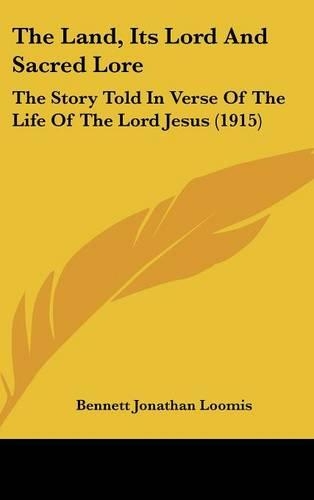 The Land, Its Lord and Sacred Lore: The Story Told in Verse of the Life of the Lord Jesus (1915)