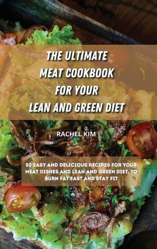 The Ultimate Meat Cookbook for Your Lean and Green Diet: 50 easy and delicious recipes for your meat dishes and lean and green diet, to burn fat fast and stay fit