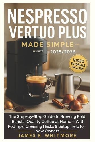 Nespresso Vertuo Plus Made Simple: The Step-by-Step Guide to Brewing Bold, Barista-Quality Coffee at Home - With Pod Tips, Cleaning Hacks & Setup Help for New Owners
