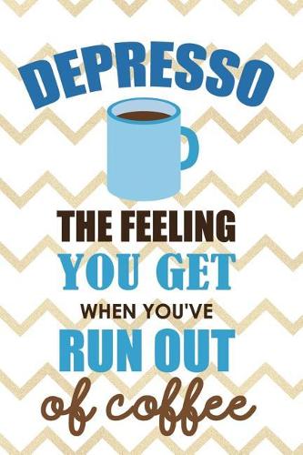 Depresso The Feeling You Get When You've Run Out Of Coffee