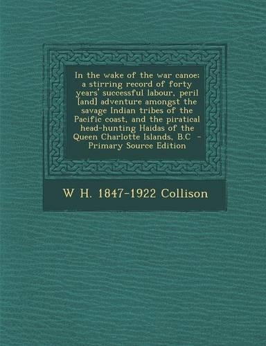 In the Wake of the War Canoe; A Stirring Record of Forty Years' Successful Labour, Peril [And] Adventure Amongst the Savage Indian Tribes of the Pacific Coast, and the Piratical Head-Hunting Haidas of the Queen Charlotte Islands, B.C