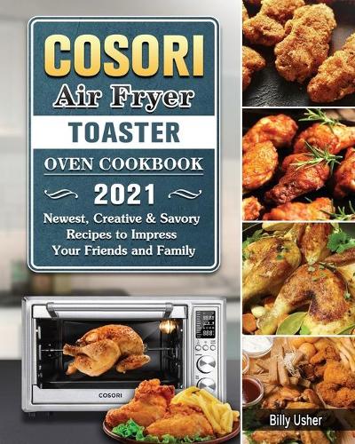 Cosori Air Fryer Toaster Oven Cookbook 2021: Newest, Creative & Savory Recipes to Impress Your Friends and Family