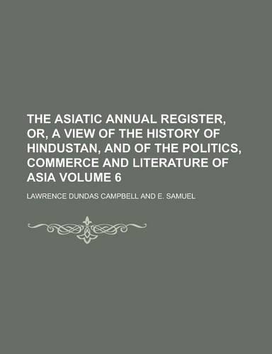 The Asiatic Annual Register, Or, a View of the History of Hindustan, and of the Politics, Commerce and Literature of Asia Volume 6