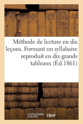 Méthode de Lecture En Dix Leçons. Formant Un Syllabaire Reproduit En Dix Grands Tableaux: A l'Usage Des Écoles Primaires Des Soeurs de la Présentation de Chatel