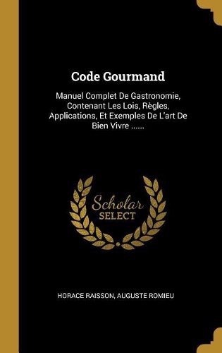 Code Gourmand: Manuel Complet De Gastronomie, Contenant Les Lois, Règles, Applications, Et Exemples De L'art De Bien Vivre ......