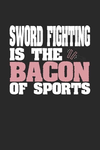 Sword Fighting Is The Bacon of Sports: Blank Lined Journal Notebook Gift (6 x 9 - 150 pages) College Ruled Logbook for Players and Coaches