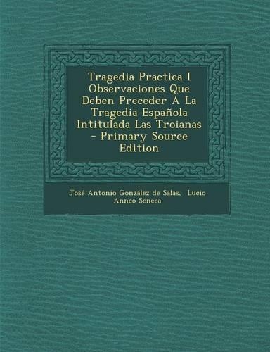 Tragedia Practica I Observaciones Que Deben Preceder A La Tragedia Española Intitulada Las Troianas