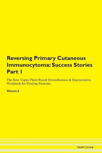 Reversing Primary Cutaneous Immunocytoma: Success Stories Part 1 The Raw Vegan Plant-Based Detoxification & Regeneration Workbook for Healing Patients.Volume 6