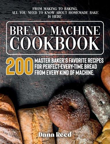 Bread Machine Cookbook: A Master Baker's 200 Favorite Recipes for Perfect-Every-Time Bread - From Every Kind of Machine. From Making to Baking, All You Need to Know About H