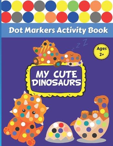 My Cute Dinosaurs: Big Dot Markers Activity Book For Toddlers, Kindergarteners, Preschoolers, And Kids ages 2+. Do a Dot Coloring Page a Day With This Easy Guided Pain