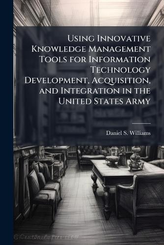 Using Innovative Knowledge Management Tools for Information Technology Development, Acquisition, and Integration in the United States Army