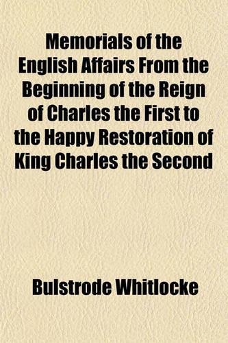 Memorials of the English Affairs from the Beginning of the Reign of Charles the First to the Happy Restoration of King Charles the Second