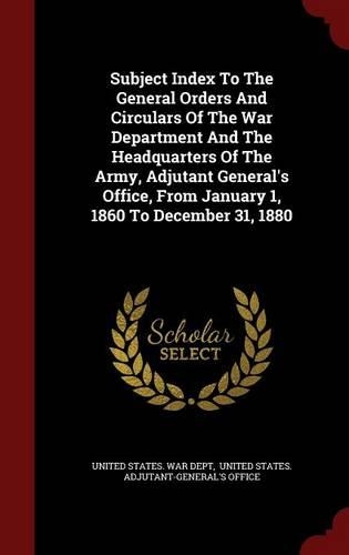 Subject Index to the General Orders and Circulars of the War Department and the Headquarters of the Army, Adjutant General's Office, from January 1, 1860 to December 31, 1880