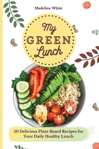 My Green Lunch: 50 Delicious Plant-Based Recipes for Your Daily Healthy Lunch