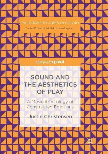Sound and the Aesthetics of Play: A Musical Ontology of Constructed Emotions(Palgrave Studies in Sound)