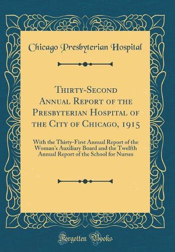 Thirty-Second Annual Report of the Presbyterian Hospital of the City of Chicago, 1915: With the Thirty-First Annual Report of the Woman's Auxiliary Board and the Twelfth Annual Report of the School for Nurses (Classic Reprint)
