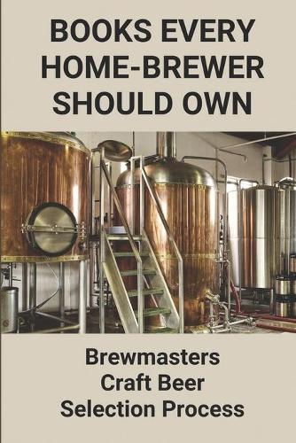 Books Every Home-Brewer Should Own: Brewmasters Craft Beer Selection Process: Collection Of Interviews With Brewmasters