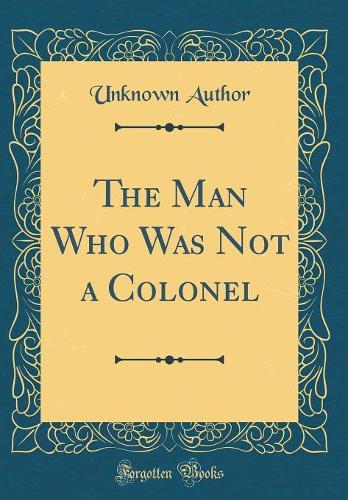 The Man Who Was Not a Colonel (Classic Reprint)