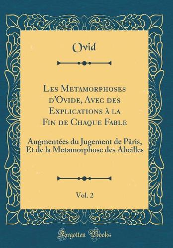 Les Metamorphoses d'Ovide, Avec des Explications à la Fin de Chaque Fable, Vol. 2: Augmentées du Jugement de Pâris, Et de la Metamorphose des Abeilles (Classic Reprint)