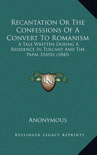 Recantation or the Confessions of a Convert to Romanism: A Tale Written During a Residence in Tuscany and the Papal States (1845)