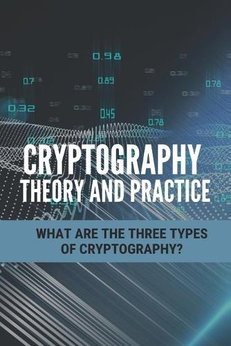Cryptography Theory And Practice: What Are The Three Types Of Cryptography?: Cryptography Theory And Practice Solutions